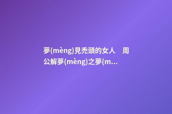 夢(mèng)見禿頭的女人　周公解夢(mèng)之夢(mèng)到禿頭的女人